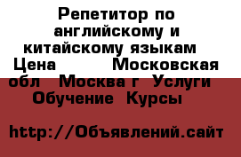 Репетитор по английскому и китайскому языкам › Цена ­ 600 - Московская обл., Москва г. Услуги » Обучение. Курсы   